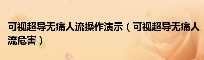 可視超導(dǎo)無痛人流操作演示（可視超導(dǎo)無痛人流危害）