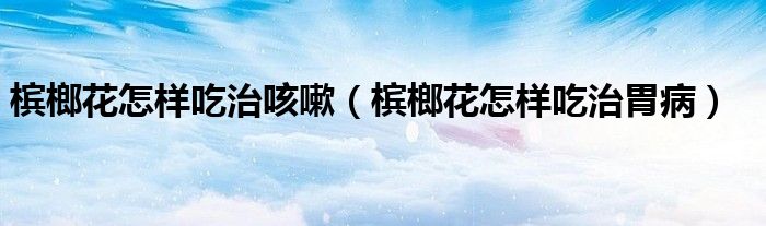 檳榔花怎樣吃治咳嗽（檳榔花怎樣吃治胃?。?class='thumb lazy' /></a>
		    <header>
		<h2><a  href=