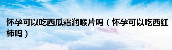 懷孕可以吃西瓜霜潤(rùn)喉片嗎（懷孕可以吃西紅柿嗎）