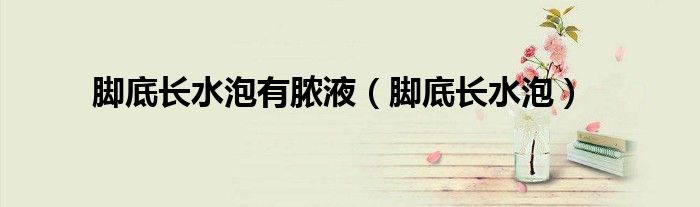 腳底長水泡有膿液（腳底長水泡）