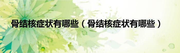 骨結(jié)核癥狀有哪些（骨結(jié)核癥狀有哪些）