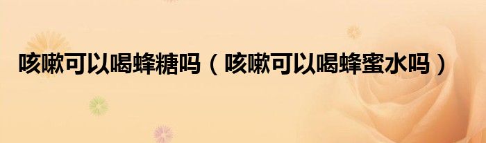 咳嗽可以喝蜂糖嗎（咳嗽可以喝蜂蜜水嗎）