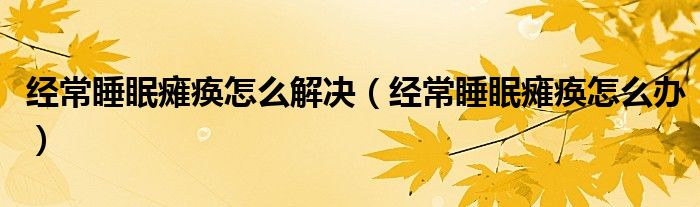 經(jīng)常睡眠癱瘓怎么解決（經(jīng)常睡眠癱瘓怎么辦）
