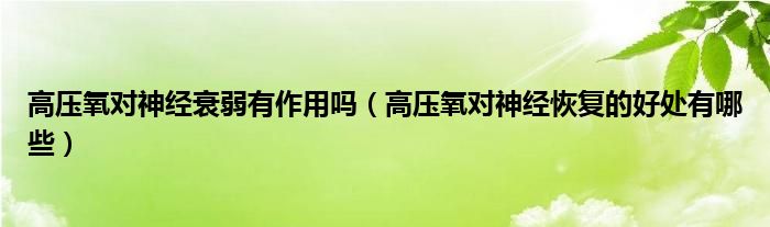 高壓氧對神經(jīng)衰弱有作用嗎（高壓氧對神經(jīng)恢復(fù)的好處有哪些）