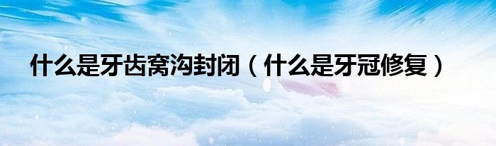 什么是牙齒窩溝封閉（什么是牙冠修復(fù)）