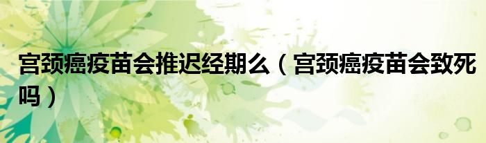 宮頸癌疫苗會(huì)推遲經(jīng)期么（宮頸癌疫苗會(huì)致死嗎）