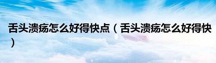 舌頭潰瘍怎么好得快點(舌頭潰瘍怎么好得快)