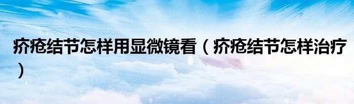 疥瘡結(jié)節(jié)怎樣用顯微鏡看（疥瘡結(jié)節(jié)怎樣治療）