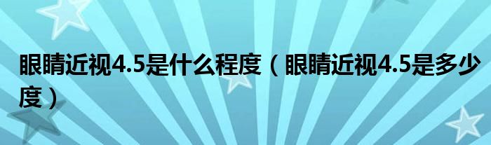 眼睛近視4.5是什么程度（眼睛近視4.5是多少度）