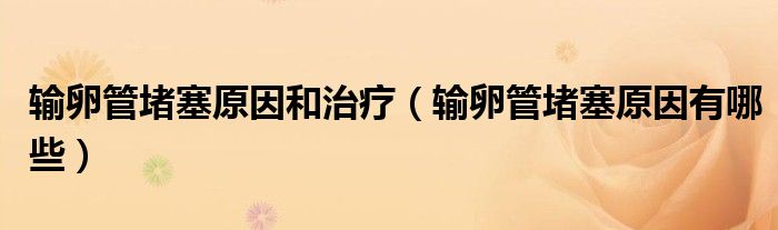 輸卵管堵塞原因和治療（輸卵管堵塞原因有哪些）