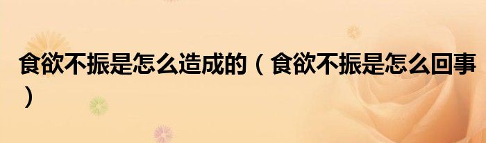 食欲不振是怎么造成的（食欲不振是怎么回事）