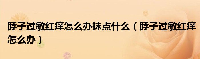 脖子過敏紅癢怎么辦抹點(diǎn)什么（脖子過敏紅癢怎么辦）