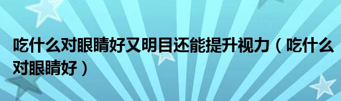 吃什么對眼睛好又明目還能提升視力（吃什么對眼睛好）