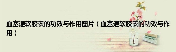 血塞通軟膠囊的功效與作用圖片（血塞通軟膠囊的功效與作用）