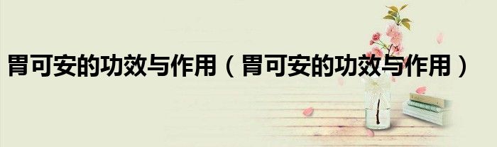 胃可安的功效與作用(胃可安的功效與作用)