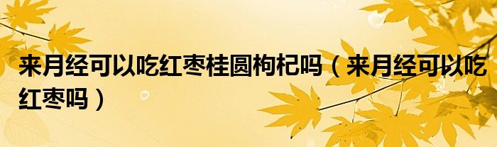 來月經(jīng)可以吃紅棗桂圓枸杞嗎（來月經(jīng)可以吃紅棗嗎）