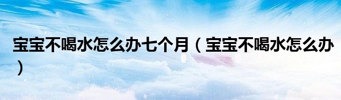 寶寶不喝水怎么辦七個(gè)月（寶寶不喝水怎么辦）