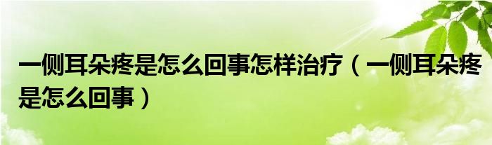 一側(cè)耳朵疼是怎么回事怎樣治療（一側(cè)耳朵疼是怎么回事）