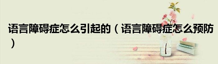 語言障礙癥怎么引起的（語言障礙癥怎么預(yù)防）