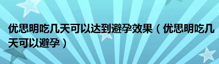 優(yōu)思明吃幾天可以達(dá)到避孕效果（優(yōu)思明吃幾天可以避孕）