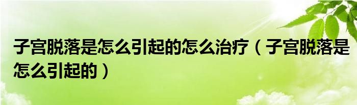 子宮脫落是怎么引起的怎么治療（子宮脫落是怎么引起的）