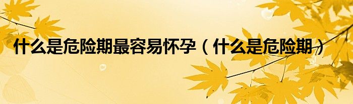 什么是危險期最容易懷孕(什么是危險期)