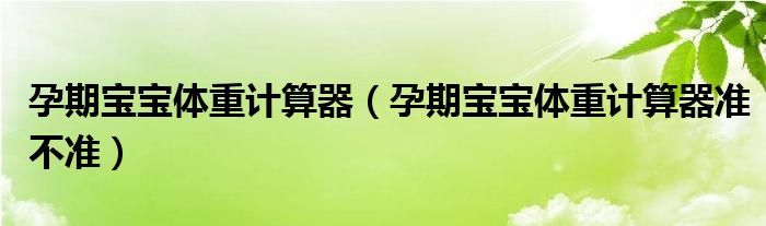 孕期寶寶體重計算器（孕期寶寶體重計算器準不準）