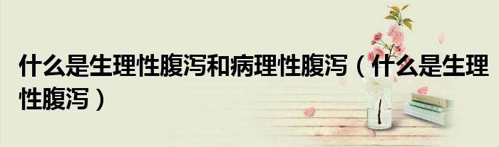 什么是生理性腹瀉和病理性腹瀉（什么是生理性腹瀉）