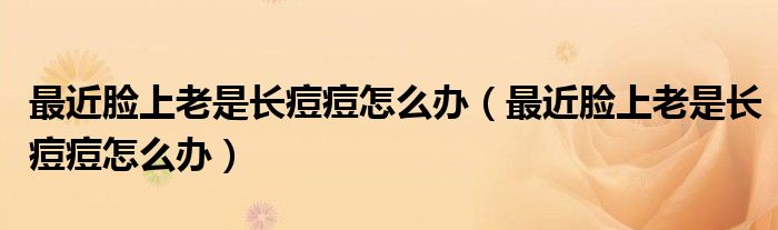 最近臉上老是長痘痘怎么辦（最近臉上老是長痘痘怎么辦）