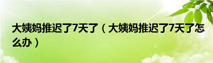 大姨媽推遲了7天了（大姨媽推遲了7天了怎么辦）
