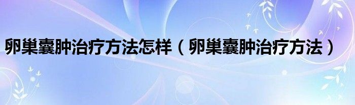 卵巢囊腫治療方法怎樣（卵巢囊腫治療方法）