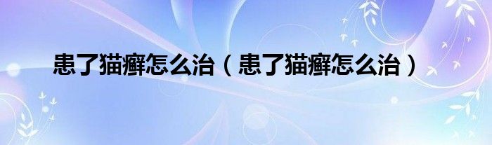 患了貓癬怎么治（患了貓癬怎么治）