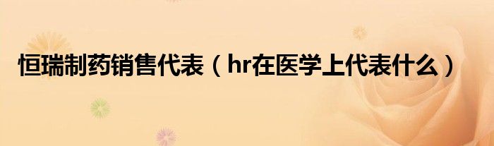 恒瑞制藥銷售代表（hr在醫(yī)學(xué)上代表什么）