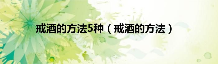 戒酒的方法5種（戒酒的方法）