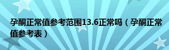 孕酮正常值參考范圍13.6正常嗎（孕酮正常值參考表）