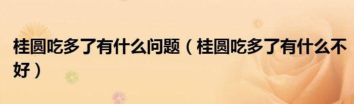 桂圓吃多了有什么問題（桂圓吃多了有什么不好）