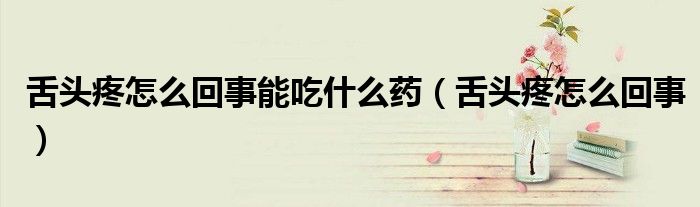 舌頭疼怎么回事能吃什么藥（舌頭疼怎么回事）
