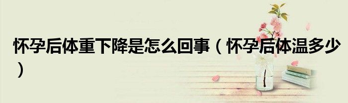 懷孕后體重下降是怎么回事（懷孕后體溫多少）