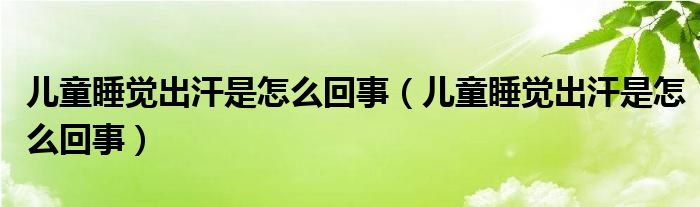 兒童睡覺出汗是怎么回事（兒童睡覺出汗是怎么回事）