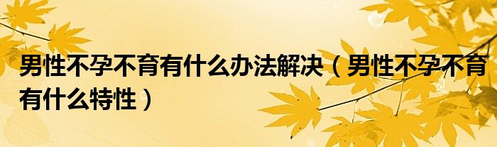 男性不孕不育有什么辦法解決（男性不孕不育有什么特性）
