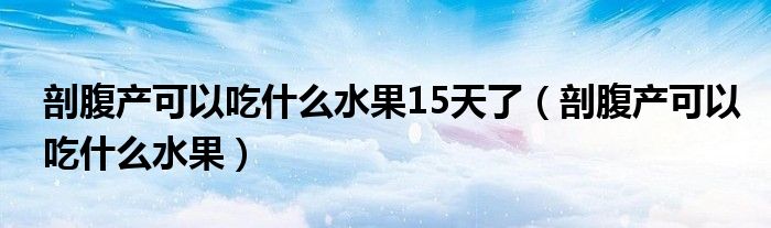 剖腹產(chǎn)可以吃什么水果15天了（剖腹產(chǎn)可以吃什么水果）