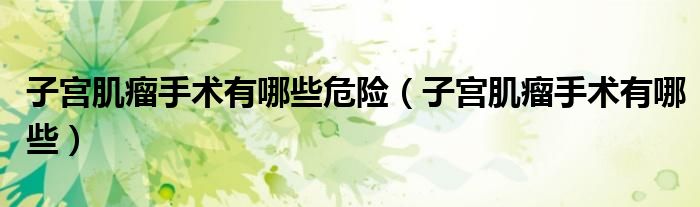 子宮肌瘤手術(shù)有哪些危險（子宮肌瘤手術(shù)有哪些）