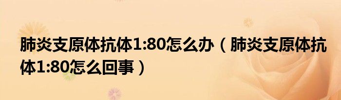 肺炎支原體抗體1:80怎么辦（肺炎支原體抗體1:80怎么回事）