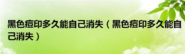 黑色痘印多久能自己消失（黑色痘印多久能自己消失）