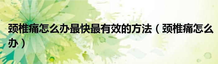 頸椎痛怎么辦最快最有效的方法（頸椎痛怎么辦）