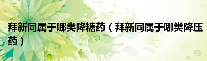拜新同屬于哪類降糖藥（拜新同屬于哪類降壓藥）