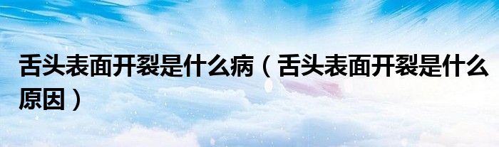 舌頭表面開裂是什么?。ㄉ囝^表面開裂是什么原因）