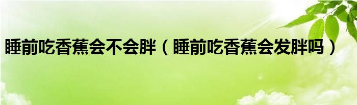 睡前吃香蕉會(huì)不會(huì)胖（睡前吃香蕉會(huì)發(fā)胖嗎）