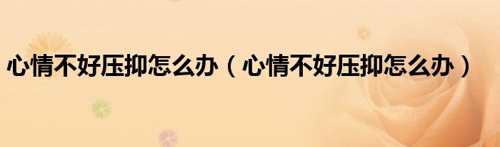 心情不好壓抑怎么辦（心情不好壓抑怎么辦）