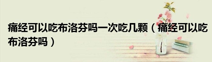 痛經(jīng)可以吃布洛芬嗎一次吃幾顆（痛經(jīng)可以吃布洛芬嗎）